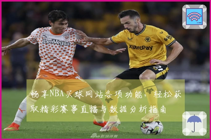 畅享NBA买球网站各项功能,轻松获取精彩赛事直播与数据分析指南