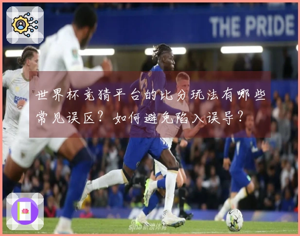 世界杯竞猜平台的比分玩法有哪些常见误区？如何避免陷入误导？