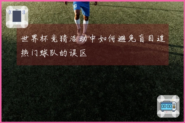 世界杯竞猜活动中如何避免盲目追热门球队的误区