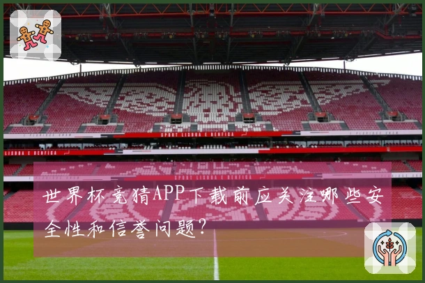 世界杯竞猜APP下载前应关注哪些安全性和信誉问题？