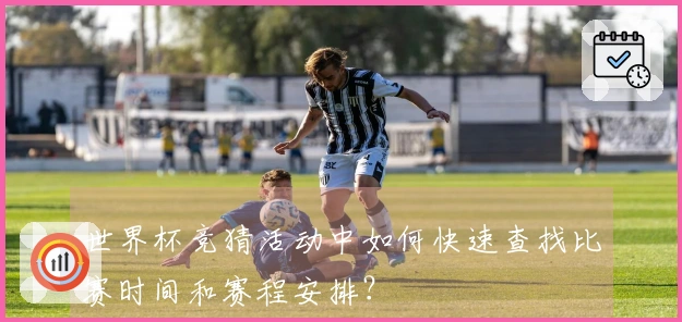 世界杯竞猜活动中如何快速查找比赛时间和赛程安排？