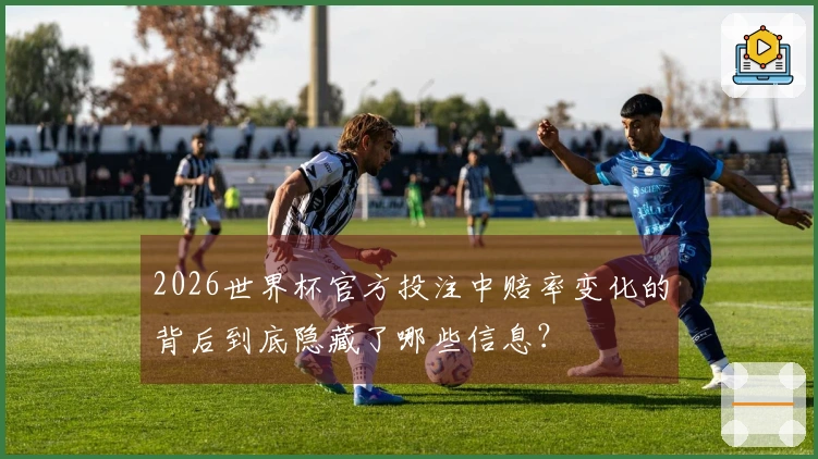 2026世界杯官方投注中赔率变化的背后到底隐藏了哪些信息？