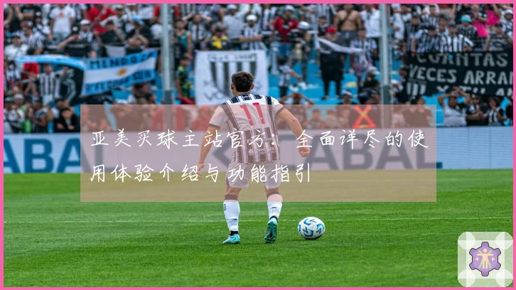 亚美买球主站官方:全面详尽的使用体验介绍与功能指引
