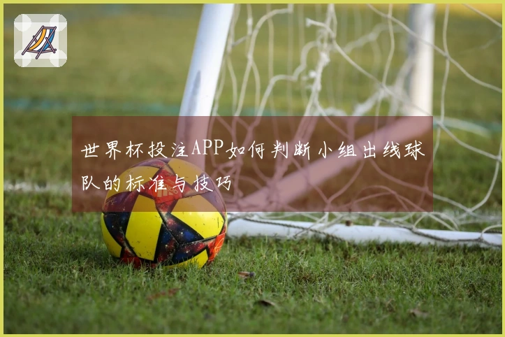 世界杯投注APP如何判断小组出线球队的标准与技巧