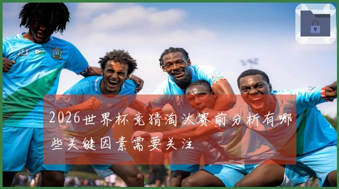 2026世界杯竞猜淘汰赛前分析有哪些关键因素需要关注