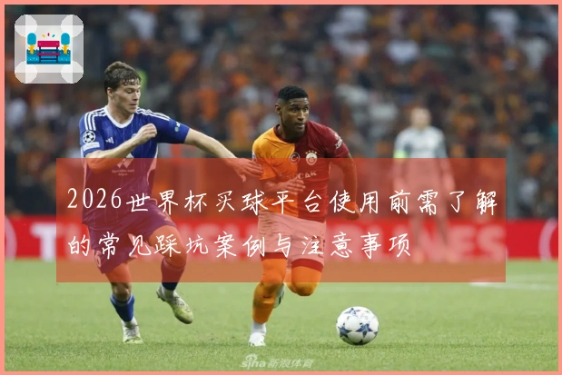 2026世界杯买球平台使用前需了解的常见踩坑案例与注意事项