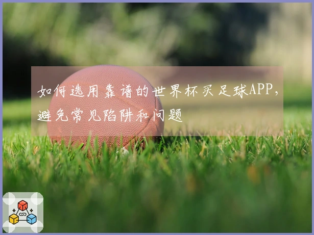 如何选用靠谱的世界杯买足球APP，避免常见陷阱和问题