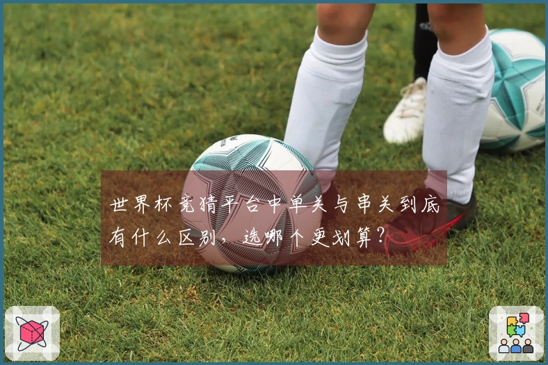 世界杯竞猜平台中单关与串关到底有什么区别，选哪个更划算？