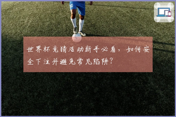 世界杯竞猜活动新手必看，如何安全下注并避免常见陷阱？