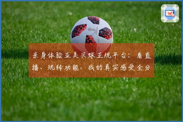 亲身体验亚美买球正规平台：看直播、玩转功能，我的真实感受全分享