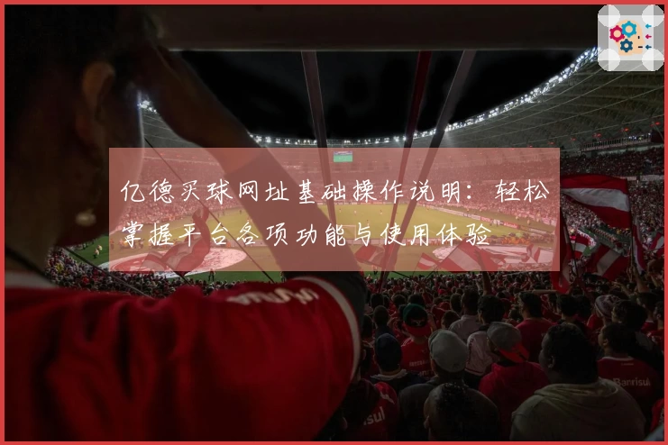 亿德买球网址基础操作说明：轻松掌握平台各项功能与使用体验