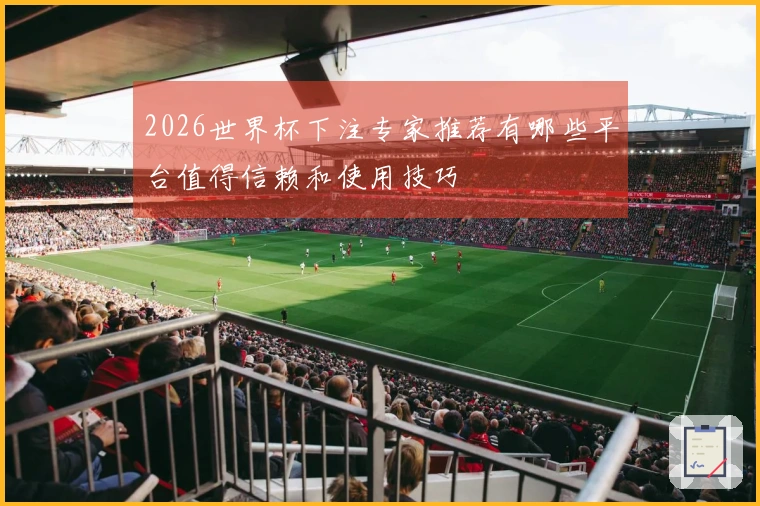 2026世界杯下注专家推荐有哪些平台值得信赖和使用技巧