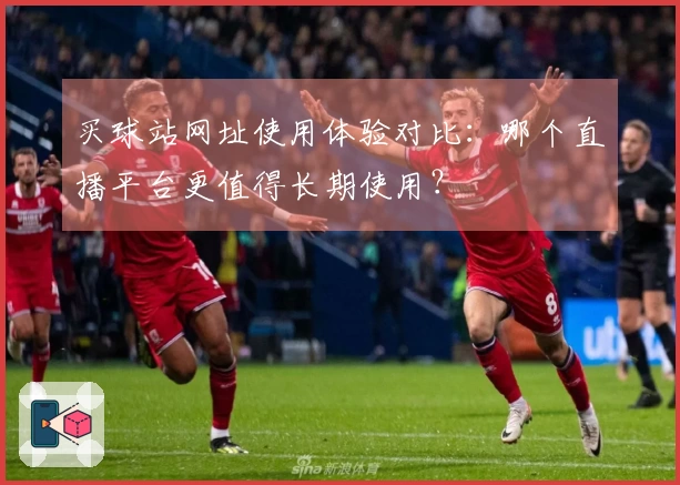 买球站网址使用体验对比：哪个直播平台更值得长期使用？