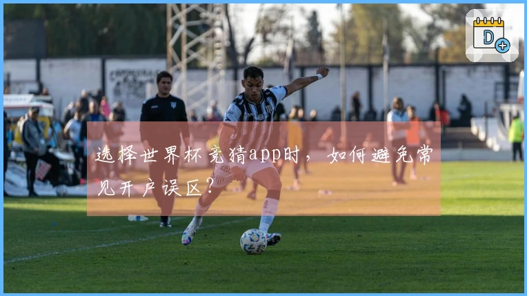 选择世界杯竞猜app时，如何避免常见开户误区？