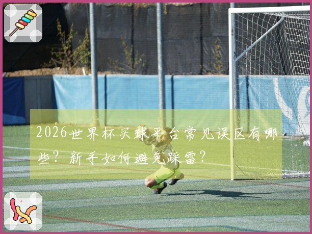 2026世界杯买球平台常见误区有哪些？新手如何避免踩雷？