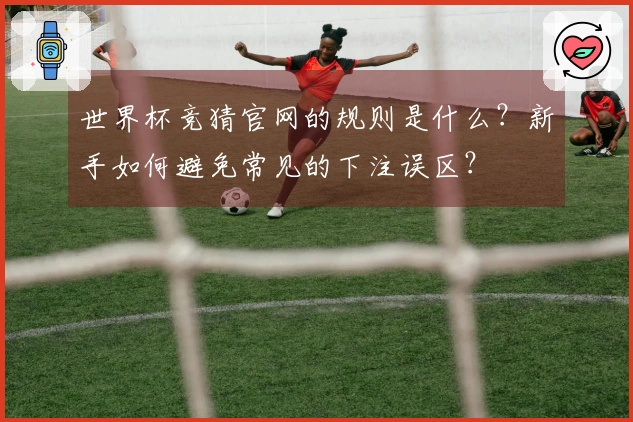 世界杯竞猜官网的规则是什么？新手如何避免常见的下注误区？