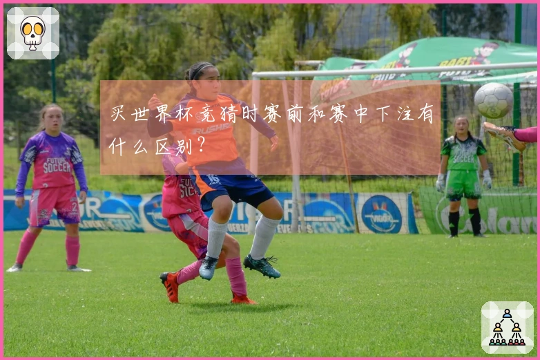 买世界杯竞猜时赛前和赛中下注有什么区别？
