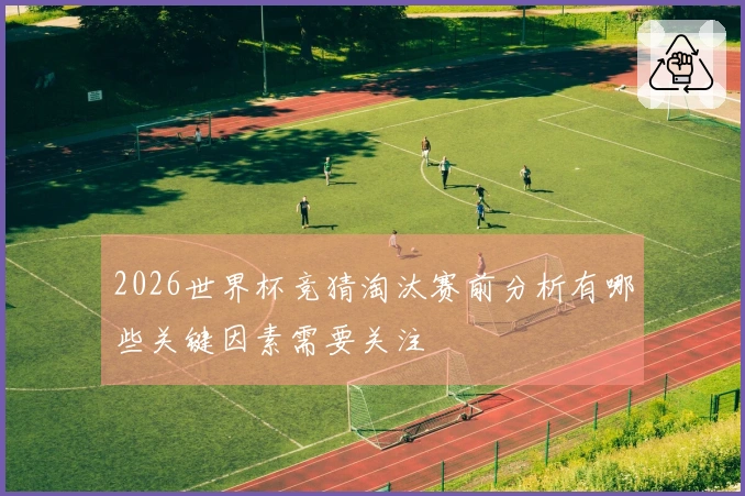 2026世界杯竞猜淘汰赛前分析有哪些关键因素需要关注