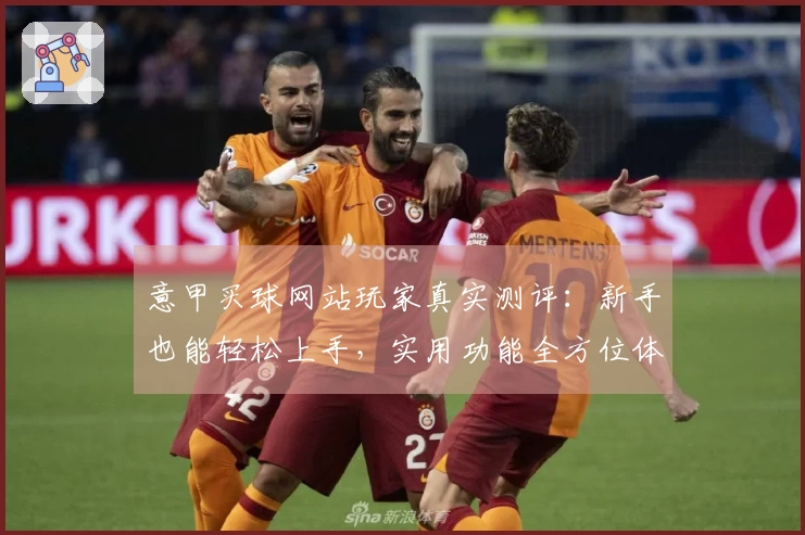 意甲买球网站玩家真实测评：新手也能轻松上手，实用功能全方位体验