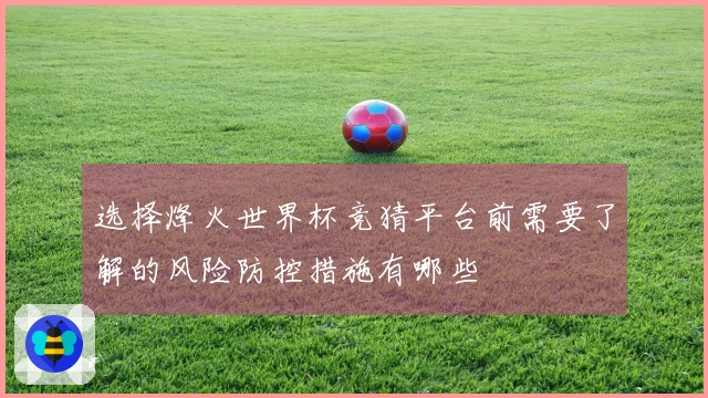 选择烽火世界杯竞猜平台前需要了解的风险防控措施有哪些
