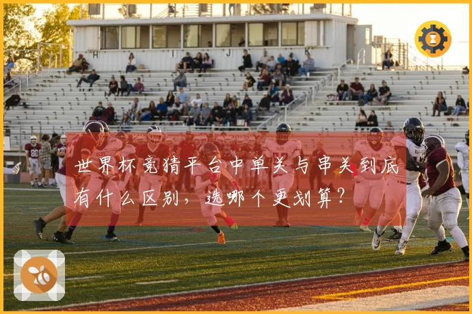 世界杯竞猜平台中单关与串关到底有什么区别，选哪个更划算？