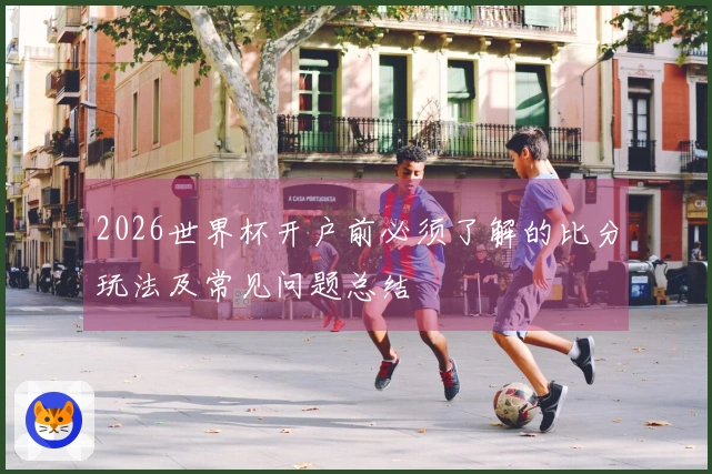 2026世界杯开户前必须了解的比分玩法及常见问题总结