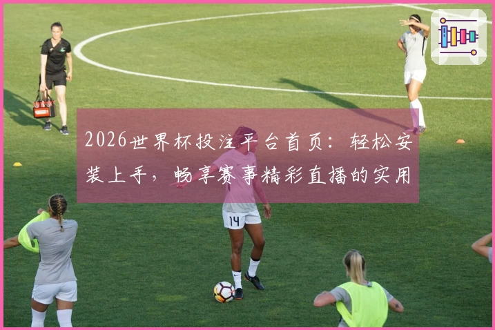 2026世界杯投注平台首页：轻松安装上手，畅享赛事精彩直播的实用指南