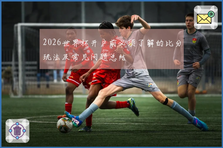 2026世界杯开户前必须了解的比分玩法及常见问题总结