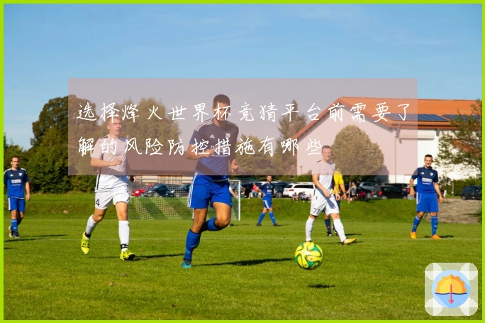 选择烽火世界杯竞猜平台前需要了解的风险防控措施有哪些