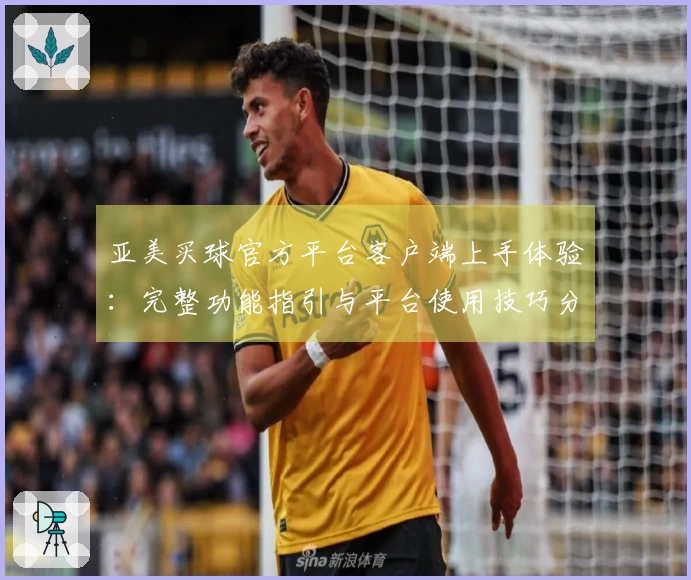 亚美买球官方平台客户端上手体验：完整功能指引与平台使用技巧分享