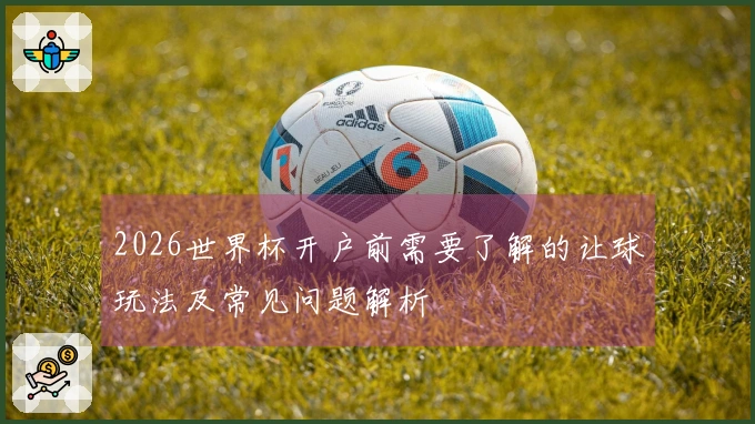 2026世界杯开户前需要了解的让球玩法及常见问题解析