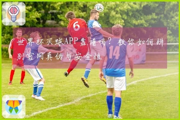 世界杯买球APP靠谱吗？教你如何辨别官网真伪与安全性