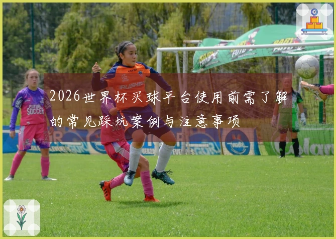 2026世界杯买球平台使用前需了解的常见踩坑案例与注意事项