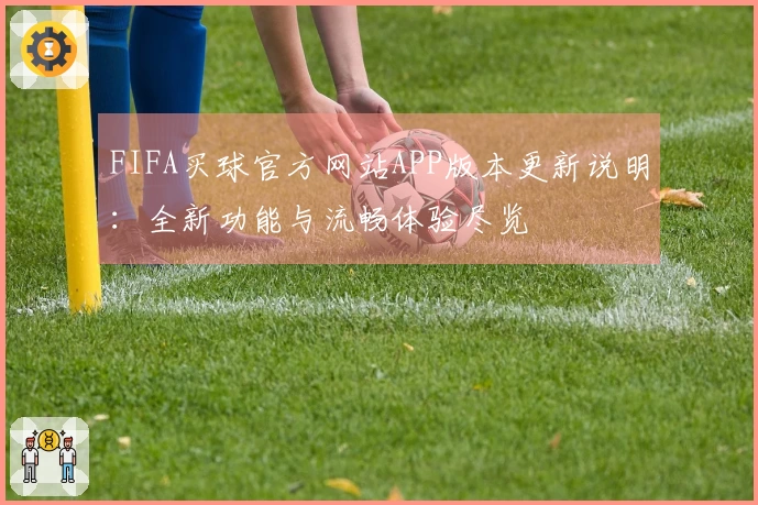 FIFA买球官方网站APP版本更新说明：全新功能与流畅体验尽览