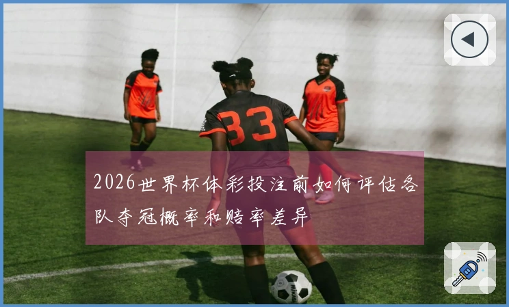 2026世界杯体彩投注前如何评估各队夺冠概率和赔率差异