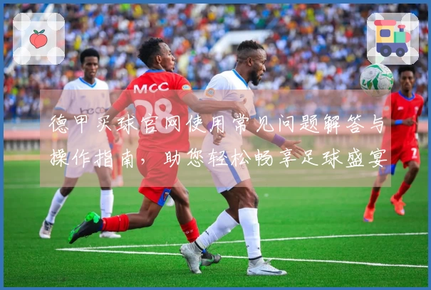 德甲买球官网使用常见问题解答与操作指南，助您轻松畅享足球盛宴