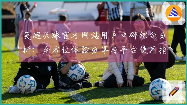 英超买球官方网站用户口碑综合分析：全方位体验分享与平台使用指南