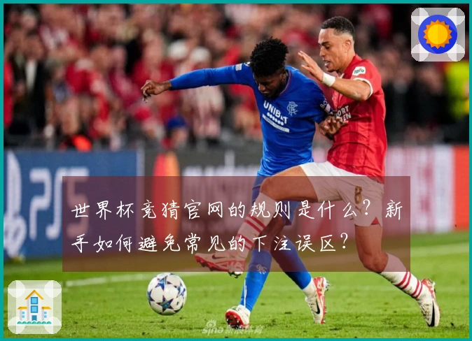 世界杯竞猜官网的规则是什么？新手如何避免常见的下注误区？