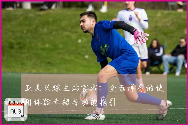 亚美买球主站官方：全面详尽的使用体验介绍与功能指引