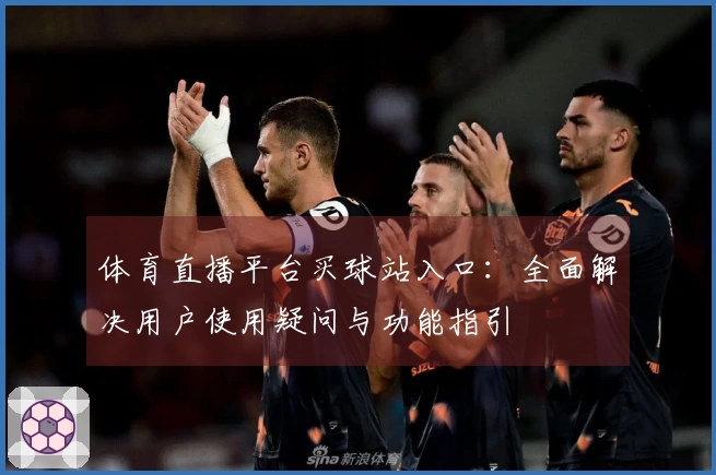 体育直播平台买球站入口:全面解决用户使用疑问与功能指引