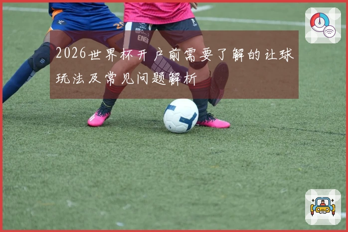 2026世界杯开户前需要了解的让球玩法及常见问题解析