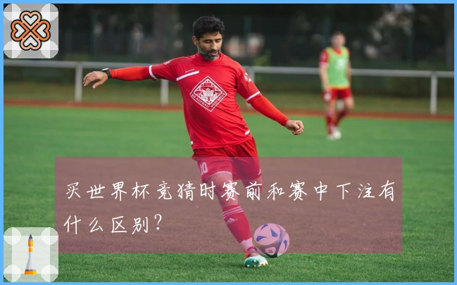 买世界杯竞猜时赛前和赛中下注有什么区别？