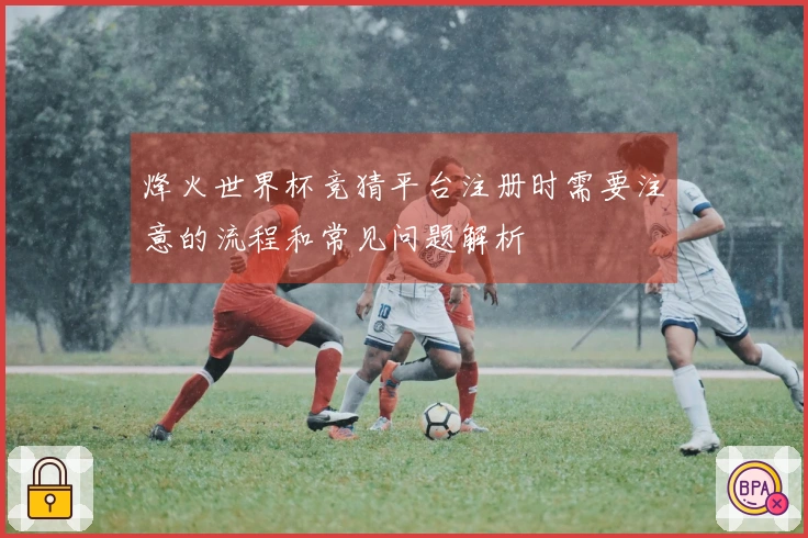 烽火世界杯竞猜平台注册时需要注意的流程和常见问题解析