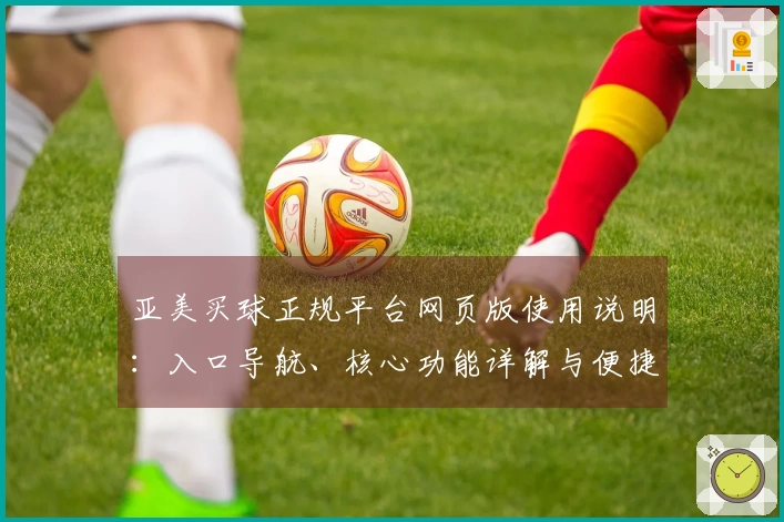 亚美买球正规平台网页版使用说明：入口导航、核心功能详解与便捷体验指南