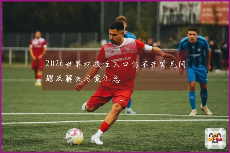 2026世界杯投注入口打不开常见问题及解决方案汇总