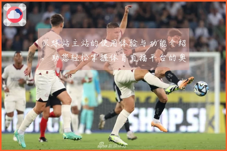 买球站主站的使用体验与功能介绍，助您轻松掌握体育直播平台的奥秘