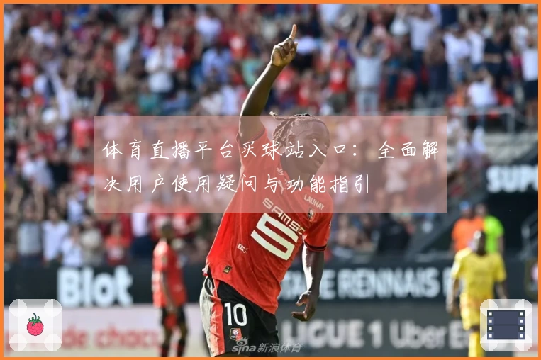 体育直播平台买球站入口：全面解决用户使用疑问与功能指引
