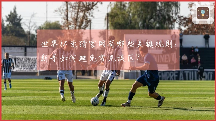 世界杯竞猜官网有哪些关键规则，新手如何避免常见误区？