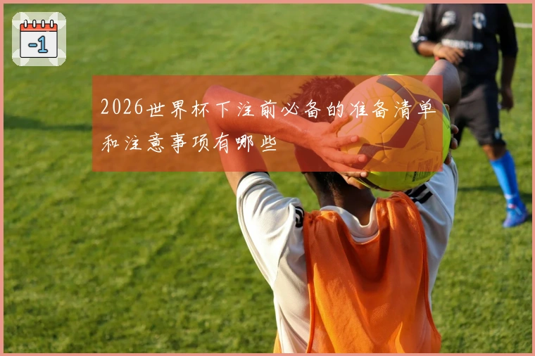 2026世界杯下注前必备的准备清单和注意事项有哪些