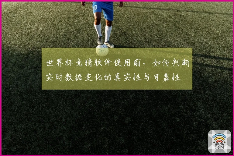 世界杯竞猜软件使用前，如何判断实时数据变化的真实性与可靠性